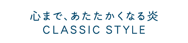 心まで、あたたかくなる炎 CLASSIC STYLE